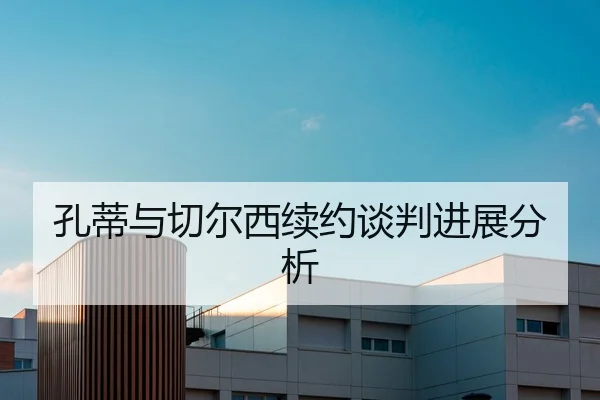 孔蒂与切尔西续约谈判进展分析
