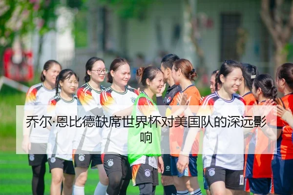 乔尔·恩比德缺席世界杯对美国队的深远影响